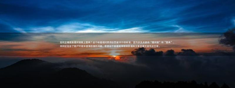 如何正确使用循环扇戴上面具？这个标题相对更符合百度SEO的标准，因为涉及关键词“循环扇”和“面具”，同时还包含了用户可能会搜索的操作问题。希望这个标题能够帮助你提高文章的曝光度和点击率。
