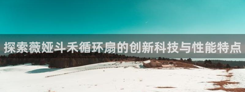 凯发首页登录：探索薇娅斗禾循环扇的创新科技与性能特点