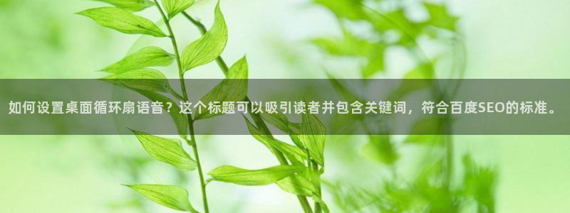 凯发k8娱乐现在还有吗：如何设置桌面循环扇语音？这个标题可以吸引读者并包含关键词，符合百度SEO的标准。