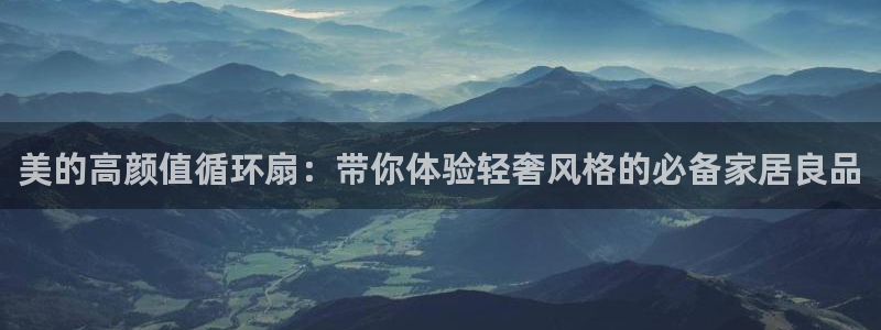 凯发官网入口首页：美的高颜值循环扇：带你体验轻奢风格的必备家居良品