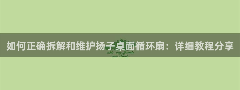 凯发k8国际 不能提款了：如何正确拆解和维护扬子桌面循环扇：详细教程分享