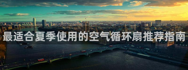 凯发旗舰平台：最适合夏季使用的空气循环扇推荐指南