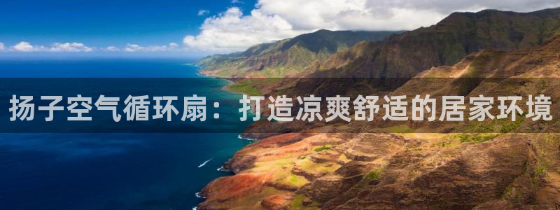 凯发k8旗舰厅app下载i来就送38元：扬子空气循环扇：打造凉爽舒适的居家环境