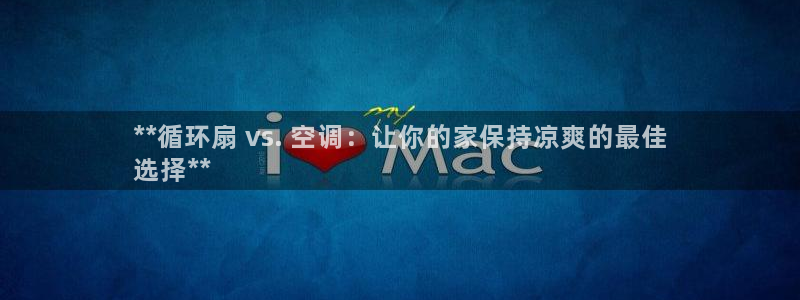 凯发k8旗舰厅app下载可靠送38元是真的吗：**循环扇 vs. 空调：让你的家保持凉爽的最佳
选择**