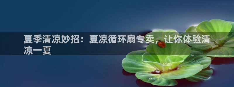 k8凯发国际首页：夏季清凉妙招：夏凉循环扇专卖，让你体验清
凉一夏