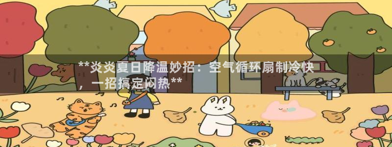 凯发国际网站：**炎炎夏日降温妙招：空气循环扇制冷快
，一招搞定闷热**