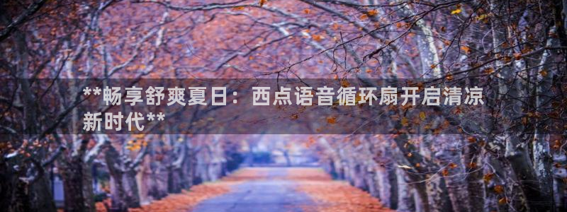 凯发k8ag旗舰厅网址：**畅享舒爽夏日：西点语音循环扇开启清凉
新时代**