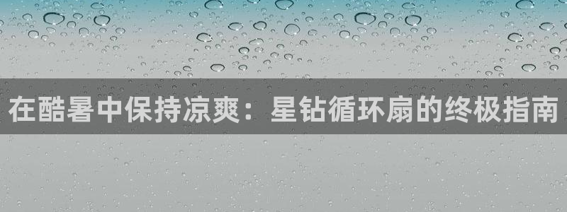 凯发国际网站官网：在酷暑中保持凉爽：星钻循环扇的终极指南