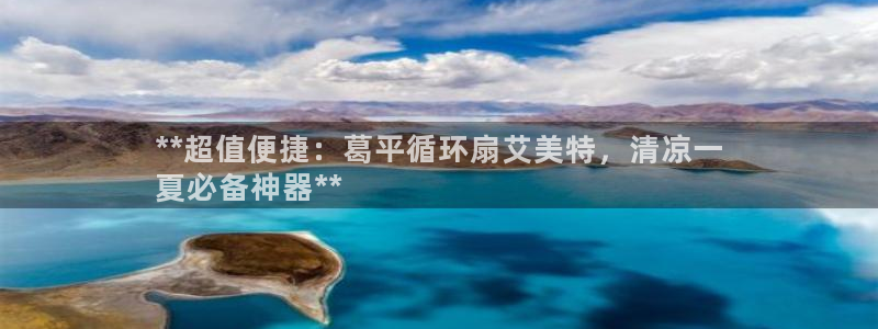 凯发网址多少：**超值便捷：葛平循环扇艾美特，清凉一
夏必备神器**
